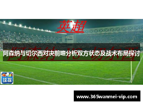 阿森纳与切尔西对决前瞻分析双方状态及战术布局探讨