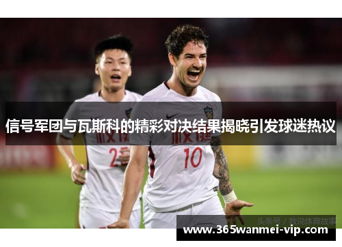 信号军团与瓦斯科的精彩对决结果揭晓引发球迷热议