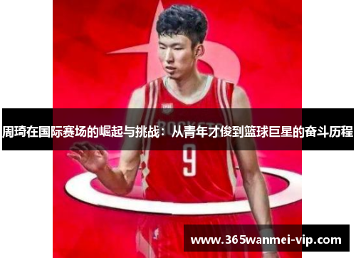 周琦在国际赛场的崛起与挑战：从青年才俊到篮球巨星的奋斗历程